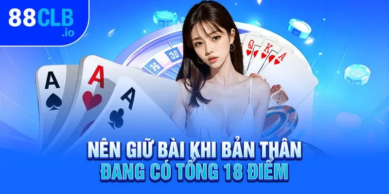 Nên giữ bài khi bản thân đang có tổng 18 điểm